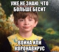 уже не знаю, что больше бесит война или коронавирус