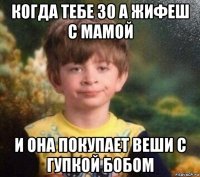 когда тебе 30 а жифеш с мамой и она покупает веши с гупкой бобом