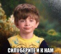  силу берите и к нам