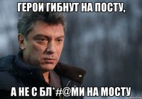 герои гибнут на посту, а не с бл*#@ми на мосту