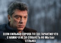  если сильная европа то где гарантия что с нами? я не за слабость но мы бы стльнее