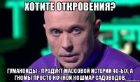 хотите откровения? гуманоиды - продукт массовой истерии 40-ых, а гномы просто ночной кошмар садоводов.