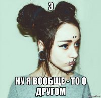 э ну я вообще - то о другом