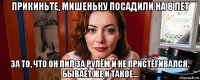 прикиньте, мишеньку посадили на 8 лет за то, что он пил за рулём и не пристёгивался. бывает же и такое...