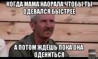 когда мама наорала чтобы ты одевался быстрее а потом ждёшь пока она одениться