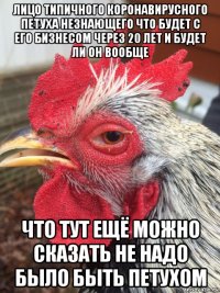 лицо типичного коронавирусного петуха незнающего что будет с его бизнесом через 20 лет и будет ли он вообще что тут ещё можно сказать не надо было быть петухом