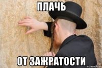 плачь от зажратости