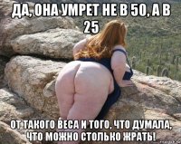 да, она умрет не в 50, а в 25 от такого веса и того, что думала, что можно столько жрать!