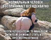 нормальный человек воспринимает всё адекватно а если человек псих, то маньяком или геем, он может стать и от просмотра котиков.