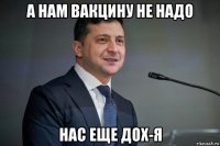 а нам вакцину не надо нас еще дох-я