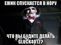 ежик спускается в нору что вы будите делать gluck4012?