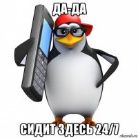 да-да сидит здесь 24/7