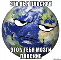 это не я плоская это у тебя мозги плоские