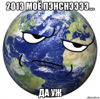 2013 моё пэнснээээ... да уж