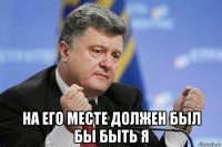  на его месте должен был бы быть я