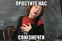 простите нас союзнечги