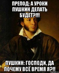 препод: а уроки пушкин делать будет?!!! пушкин: господи, да почему всё время я?!!