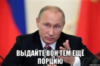  выдайте вон тем ещё порцию