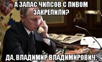 а запас чипсов с пивом закрепили? да, владимир владимирович.
