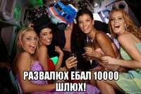  развалюх ебал 10000 шлюх!