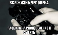 вся жизнь человека разбита на риск, везение и смерть