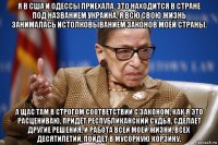 я в сша и одессы приехала. это находится в стране под названием украина. я всю свою жизнь занималась истолковыванием законов моей страны. а щас там в строгом соответствии с законом, как я это расцениваю, придёт республиканский судья, сделает другие решения, и работа всей моей жизни, всех десятилетий, пойдёт в мусорную корзину.