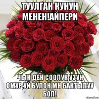 туулган кунун менен!айпери чын ден соолук,узун омур,уй булон мн бактылуу бол!