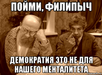 пойми, филипыч демократия это не для нашего менталитета