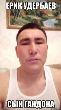ерик удербаев сын гандона