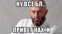 ну всё бл... привет нах..й