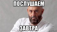 послушаем завтра