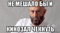 не мешало бы и кинозал чекнуть
