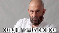  сегодня я з@ебу вас всех