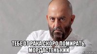  тебе от рака скоро помирать, мордастенький