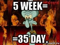 5 week= =35 day.