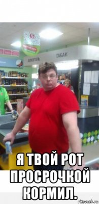  я твой рот просрочкой кормил.