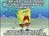 лети лети лепесток через запад на восток облети вокруг земли быть по-моему вели вели шоб следующий год был в 1000000 раз лучше чем этот 2020-ый!