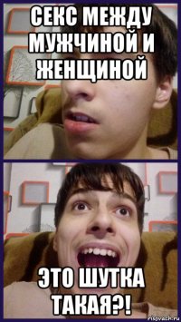 секс между мужчиной и женщиной это шутка такая?!