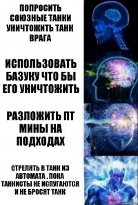 Попросить союзные танки уничтожить танк врага Использовать базуку что бы его уничтожить Разложить ПТ мины на подходах Стрелять в танк из автомата , пока танкисты не испугаются и не бросят танк