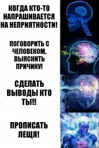 Когда кто-то напрашивается на неприятности! Поговорить с человеком, выяснить причину! Сделать выводы кто ты!! Прописать Лещя!