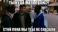 ты куда мать твою?! стой пока мы тебе не сказали