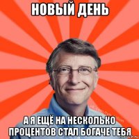 новый день а я ещё на несколько процентов стал богаче тебя