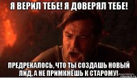 я верил тебе! я доверял тебе! предрекалось, что ты создашь новый лид, а не примкнёшь к старому!