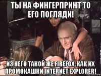ты на фингерпринт то его погляди! из него такой же firefox, как их промокашки internet explorer!
