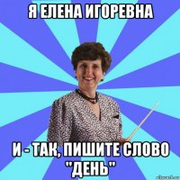 я елена игоревна и - так, пишите слово "день"
