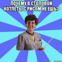 почему в столовой котлеты с рисом не ешь? 