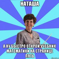 наташа а ну быстро открой учебник математики на странице пять