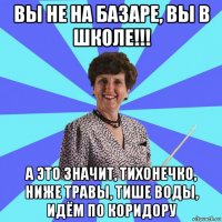 вы не на базаре, вы в школе!!! а это значит, тихонечко, ниже травы, тише воды, идём по коридору
