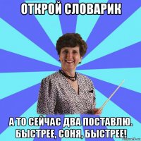 открой словарик а то сейчас два поставлю. быстрее, соня, быстрее!
