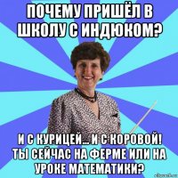 почему пришёл в школу с индюком? и с курицей... и с коровой! ты сейчас на ферме или на уроке математики?